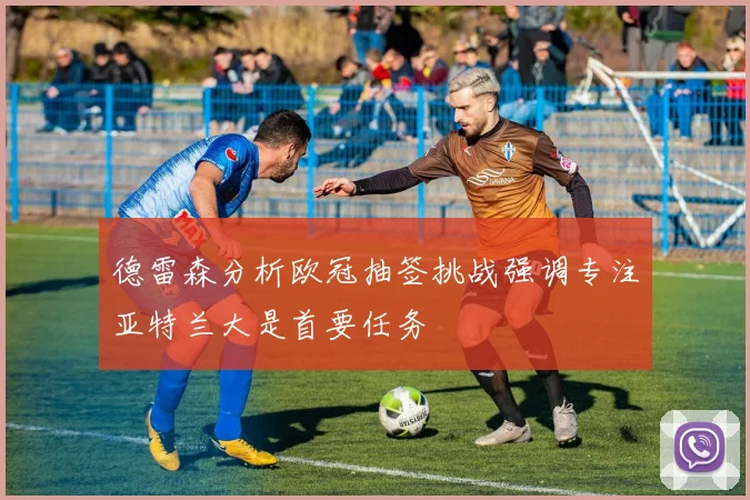 德雷森分析欧冠抽签挑战强调专注亚特兰大是首要任务