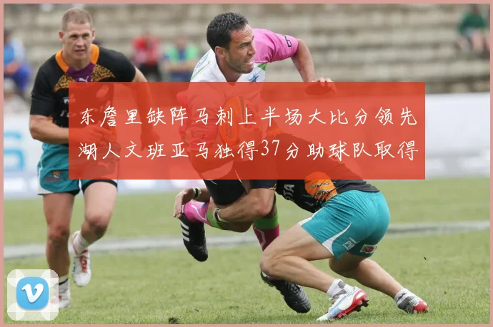 东詹里缺阵马刺上半场大比分领先湖人文班亚马独得37分助球队取得优势