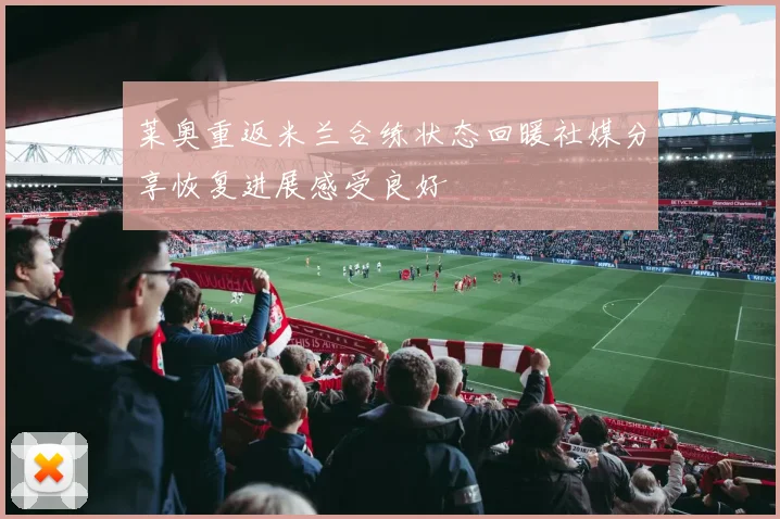 莱奥重返米兰合练状态回暖社媒分享恢复进展感受良好