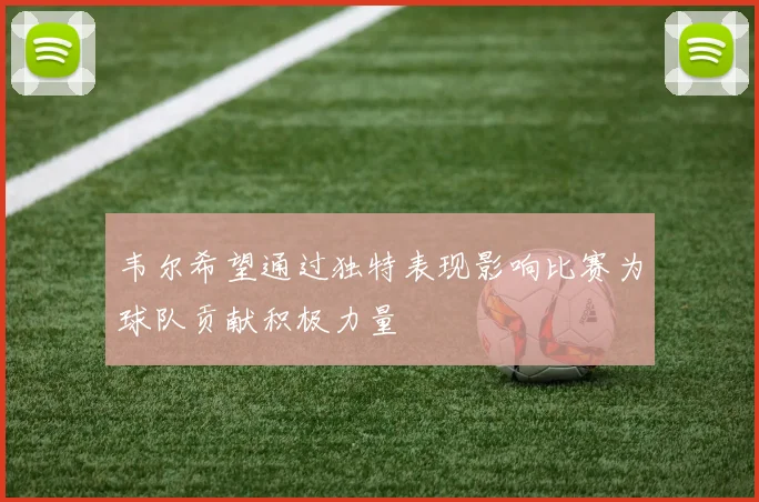韦尔希望通过独特表现影响比赛为球队贡献积极力量
