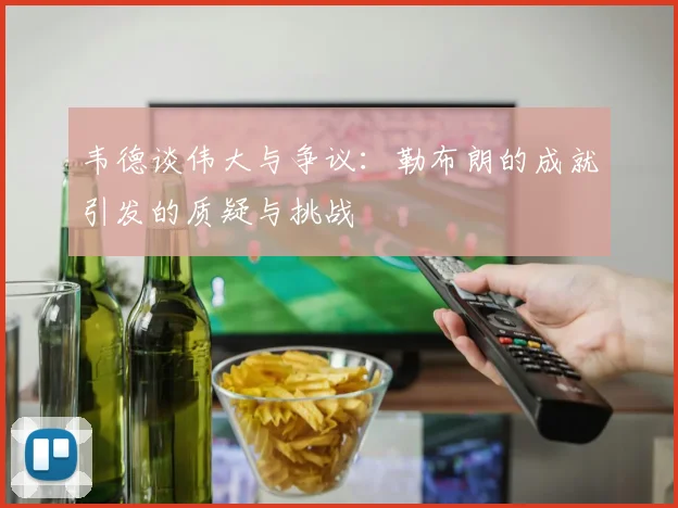韦德谈伟大与争议：勒布朗的成就引发的质疑与挑战