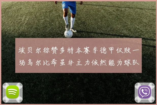 埃贝尔称赞多特本赛季德甲仅败一场乌尔比希虽非主力依然能为球队贡献力量