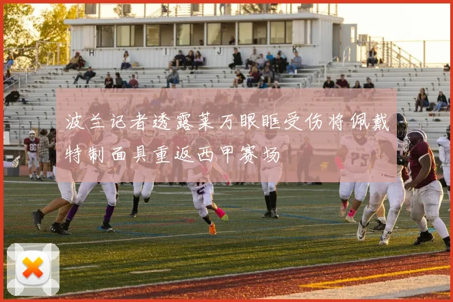 波兰记者透露莱万眼眶受伤将佩戴特制面具重返西甲赛场