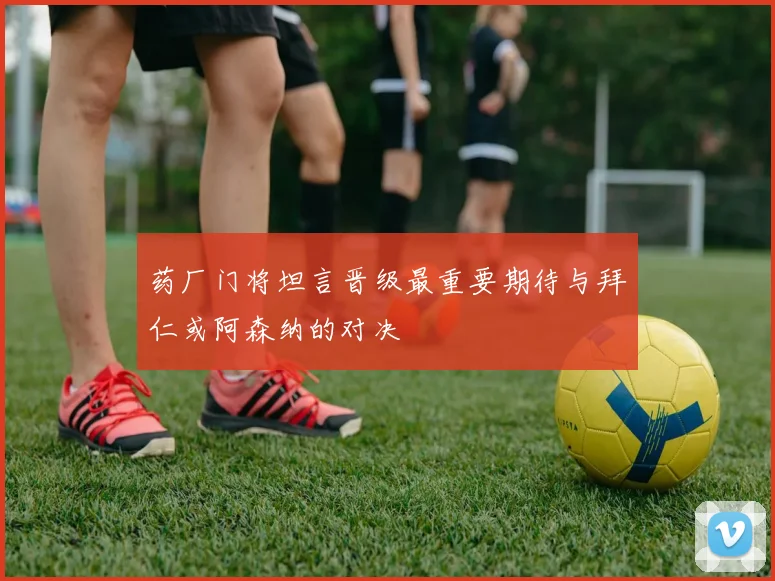 药厂门将坦言晋级最重要期待与拜仁或阿森纳的对决