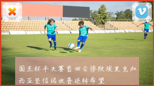 国王杯半决赛首回合惨败埃里克加西亚坚信诺坎普逆转希望
