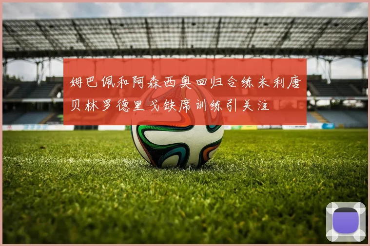 姆巴佩和阿森西奥回归合练米利唐贝林罗德里戈缺席训练引关注