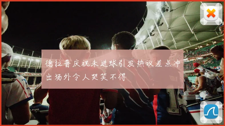 德拉普庆祝未进球引发热议差点冲出场外令人哭笑不得