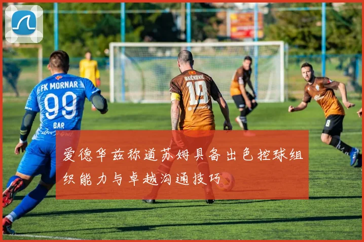 爱德华兹称道苏姆具备出色控球组织能力与卓越沟通技巧