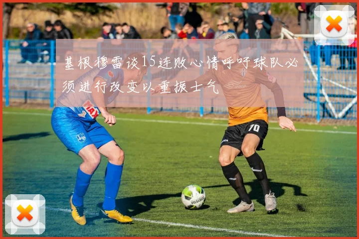 基根穆雷谈15连败心情呼吁球队必须进行改变以重振士气