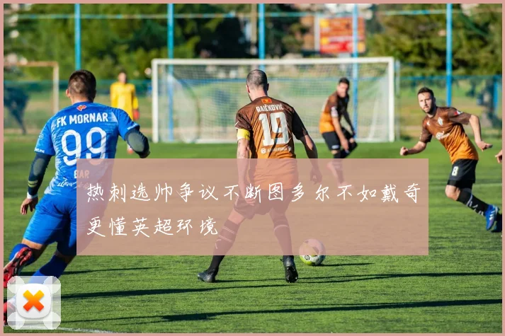 热刺选帅争议不断图多尔不如戴奇更懂英超环境