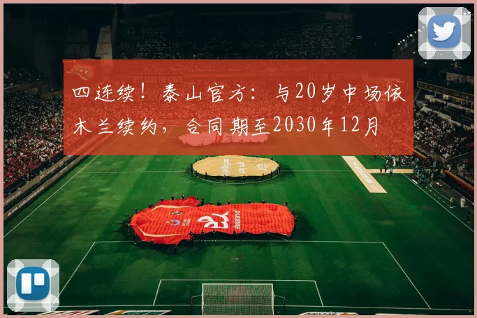 四连续！泰山官方：与20岁中场依木兰续约，合同期至2030年12月