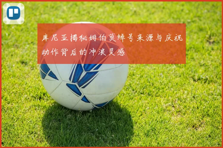 库尼亚揭秘姆伯莫绰号来源与庆祝动作背后的冲浪灵感