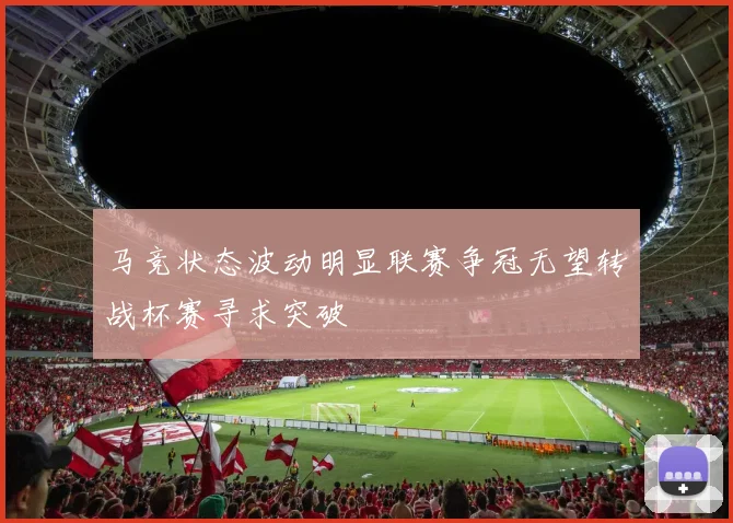 马竞状态波动明显联赛争冠无望转战杯赛寻求突破