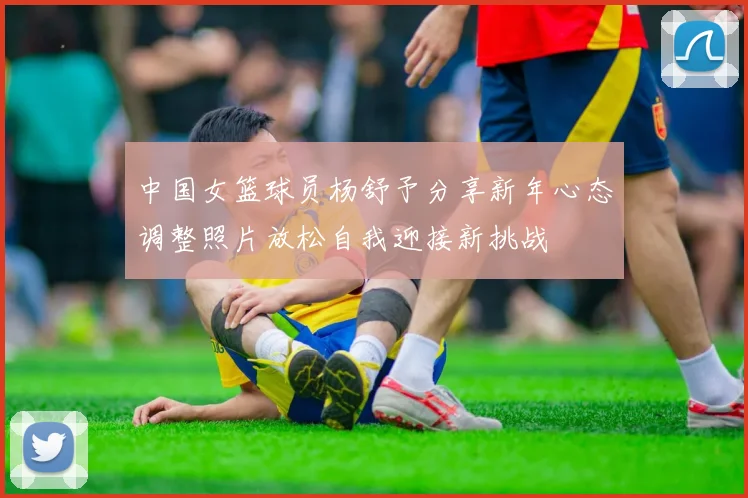 中国女篮球员杨舒予分享新年心态调整照片放松自我迎接新挑战