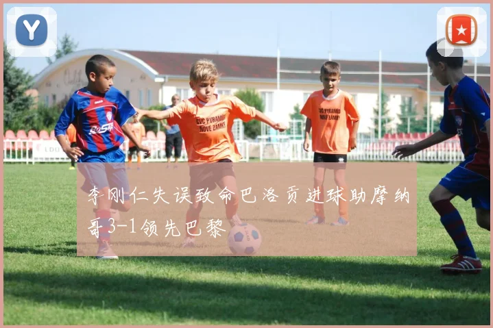 李刚仁失误致命巴洛贡进球助摩纳哥3-1领先巴黎