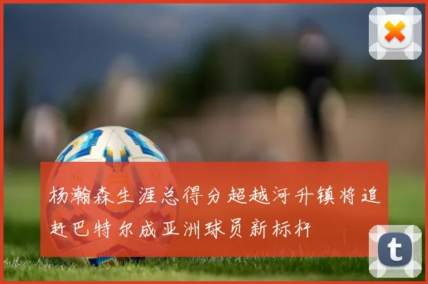 杨瀚森生涯总得分超越河升镇将追赶巴特尔成亚洲球员新标杆