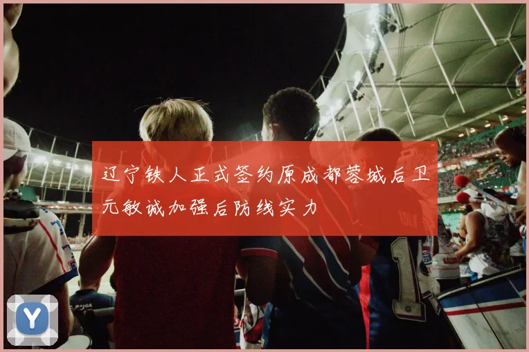 辽宁铁人正式签约原成都蓉城后卫元敏诚加强后防线实力