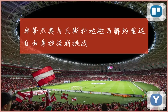 库蒂尼奥与瓦斯科达迦马解约重返自由身迎接新挑战