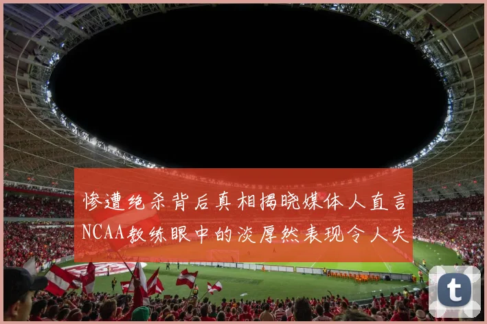 惨遭绝杀背后真相揭晓媒体人直言NCAA教练眼中的淡厚然表现令人失望