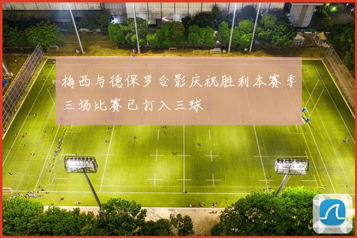 梅西与德保罗合影庆祝胜利本赛季三场比赛已打入三球