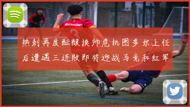 热刺再度酝酿换帅危机图多尔上任后遭遇三连败即将迎战马竞和红军
