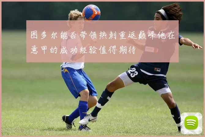 图多尔能否带领热刺重返巅峰他在意甲的成功经验值得期待
